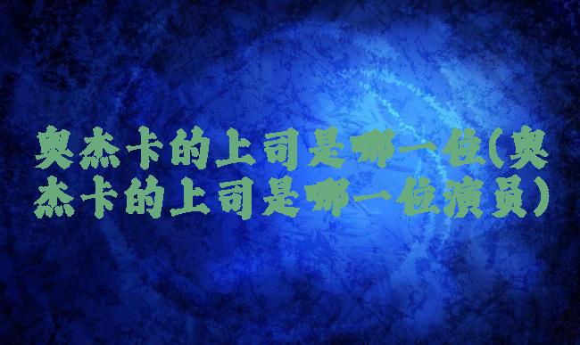奥杰卡的上司是哪一位(奥杰卡的上司是哪一位演员)
