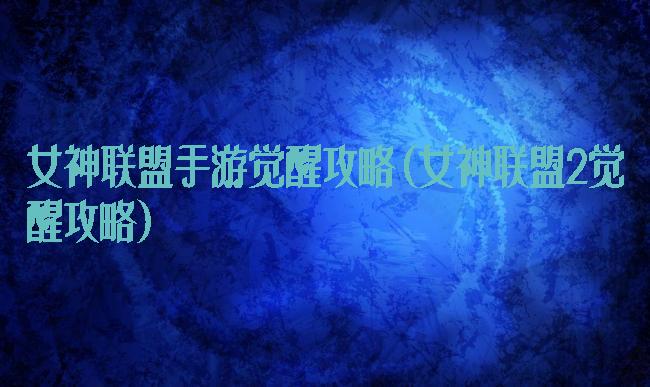 女神联盟手游觉醒攻略(女神联盟2觉醒攻略)