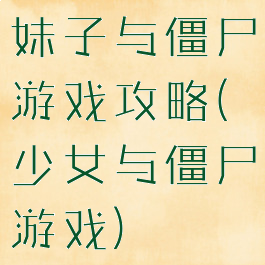 妹子与僵尸游戏攻略(少女与僵尸游戏)