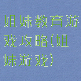 姐妹教育游戏攻略(姐妹游戏)