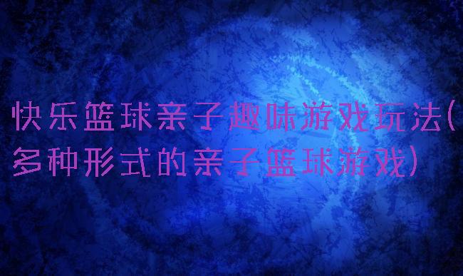快乐篮球亲子趣味游戏玩法(多种形式的亲子篮球游戏)