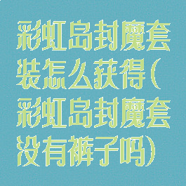 彩虹岛封魔套装怎么获得(彩虹岛封魔套没有裤子吗)