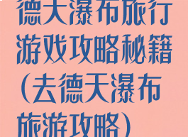 德天瀑布旅行游戏攻略秘籍(去德天瀑布旅游攻略)