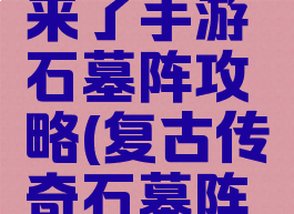微信传奇来了手游石墓阵攻略(复古传奇石墓阵怎么走)