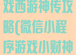 微信小程序游戏西游神传攻略(微信小程序游戏小财神)