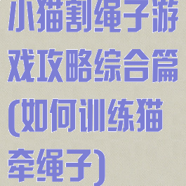 小猫割绳子游戏攻略综合篇(如何训练猫牵绳子)
