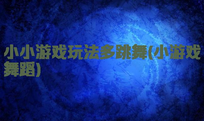 小小游戏玩法多跳舞(小游戏舞蹈)