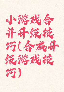小游戏合并升级技巧(合成升级游戏技巧)