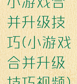 小游戏合并升级技巧(小游戏合并升级技巧视频)