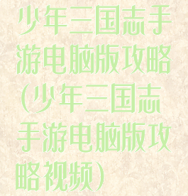 少年三国志手游电脑版攻略(少年三国志手游电脑版攻略视频)