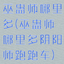 巫蛊师哪里多(巫蛊师哪里多阴阳师跑跑车)