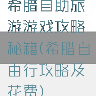 希腊自助旅游游戏攻略秘籍(希腊自由行攻略及花费)