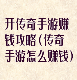 开传奇手游赚钱攻略(传奇手游怎么赚钱)