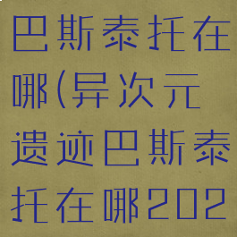 异次元遗迹巴斯泰托在哪(异次元遗迹巴斯泰托在哪2021)