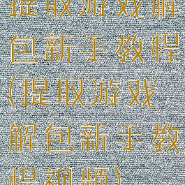 提取游戏解包新手教程(提取游戏解包新手教程视频)