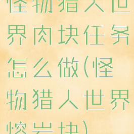 怪物猎人世界肉块任务怎么做(怪物猎人世界熔岩块)