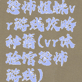 恐怖姐妹vr游戏攻略秘籍(vr体验馆恐怖游戏)