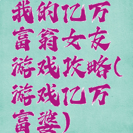 我的亿万富翁女友游戏攻略(游戏亿万富婆)