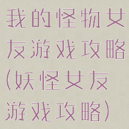 我的怪物女友游戏攻略(妖怪女友游戏攻略)