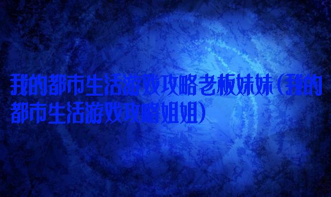 我的都市生活游戏攻略老板妹妹(我的都市生活游戏攻略姐姐)