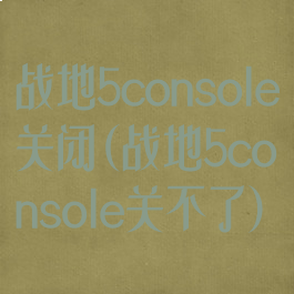 战地5console关闭(战地5console关不了)