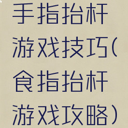 手指抬杆游戏技巧(食指抬杆游戏攻略)