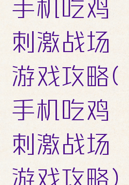 手机吃鸡刺激战场游戏攻略(手机吃鸡刺激战场游戏攻略)