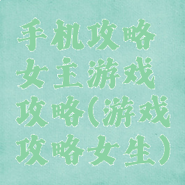 手机攻略女主游戏攻略(游戏攻略女生)