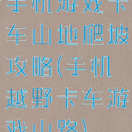 手机游戏卡车山地爬坡攻略(手机越野卡车游戏山路)