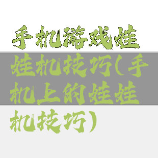 手机游戏娃娃机技巧(手机上的娃娃机技巧)