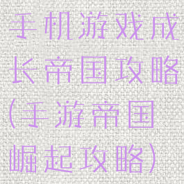 手机游戏成长帝国攻略(手游帝国崛起攻略)