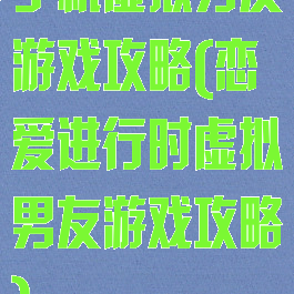手机虚拟男友游戏攻略(恋爱进行时虚拟男友游戏攻略)