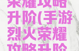 手游烈火荣耀攻略升阶(手游烈火荣耀攻略升阶技巧)