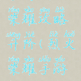 手游烈火荣耀攻略升阶(烈火荣耀手游专区)
