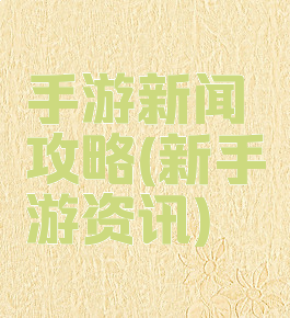 手游新闻攻略(新手游资讯)