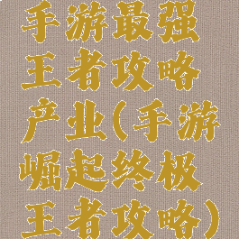 手游最强王者攻略产业(手游崛起终极王者攻略)
