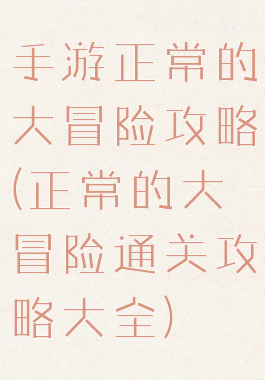手游正常的大冒险攻略(正常的大冒险通关攻略大全)