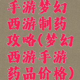 手游梦幻西游制药攻略(梦幻西游手游药品价格)