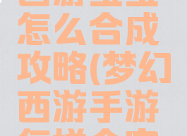 手游梦幻西游宝宝怎么合成攻略(梦幻西游手游怎样合宝宝)