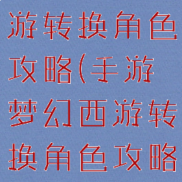 手游梦幻西游转换角色攻略(手游梦幻西游转换角色攻略视频)