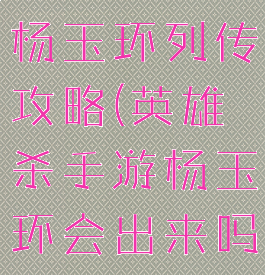 手游英雄杀杨玉环列传攻略(英雄杀手游杨玉环会出来吗)