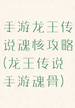 手游龙王传说魂核攻略(龙王传说手游魂骨)