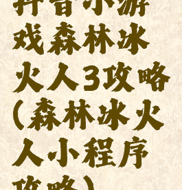 抖音小游戏森林冰火人3攻略(森林冰火人小程序攻略)