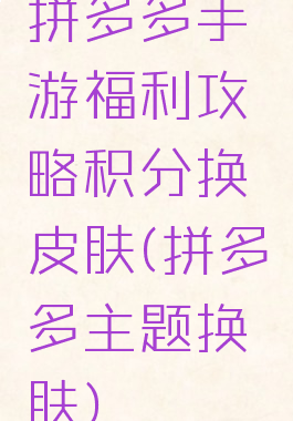 拼多多手游福利攻略积分换皮肤(拼多多主题换肤)