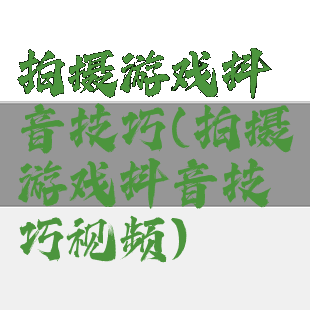拍摄游戏抖音技巧(拍摄游戏抖音技巧视频)