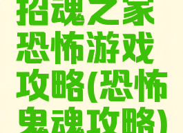 招魂之家恐怖游戏攻略(恐怖鬼魂攻略)
