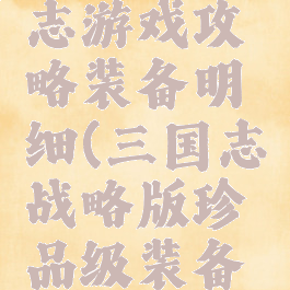 极品三国志游戏攻略装备明细(三国志战略版珍品级装备有哪些)