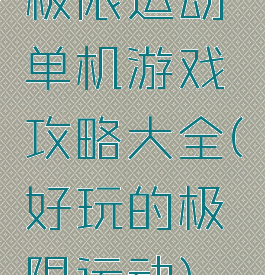 极限运动单机游戏攻略大全(好玩的极限运动)