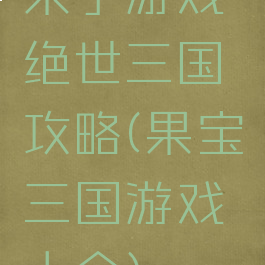 果子游戏绝世三国攻略(果宝三国游戏大全)