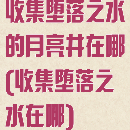 收集堕落之水的月亮井在哪(收集堕落之水在哪)
